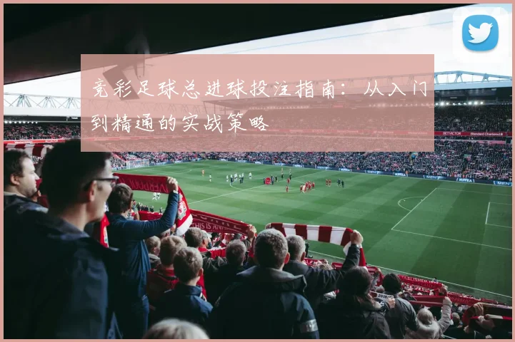竞彩足球总进球投注指南：从入门到精通的实战策略