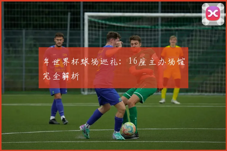年世界杯球场巡礼:16座主办场馆完全解析