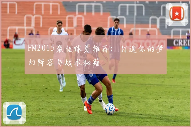 FM2015最佳球员推荐：打造你的梦幻阵容与战术秘籍