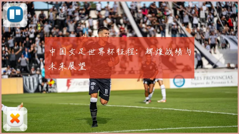 中国女足世界杯征程：辉煌战绩与未来展望