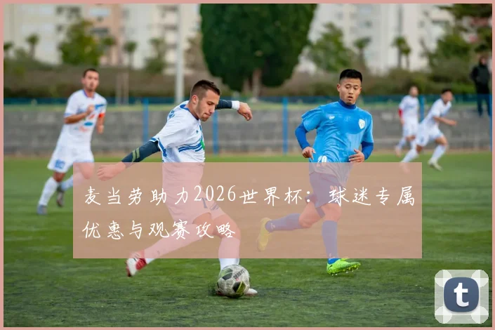 麦当劳助力2026世界杯：球迷专属优惠与观赛攻略