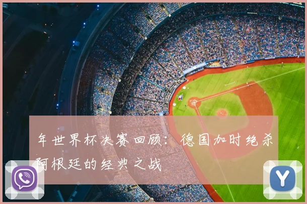 年世界杯决赛回顾：德国加时绝杀阿根廷的经典之战