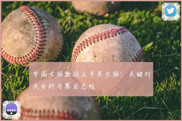 中国女排激战土耳其女排：关键对决分析与赛后总结