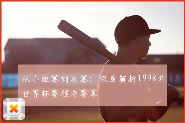 从小组赛到决赛：深度解析1998年世界杯赛程与赛果