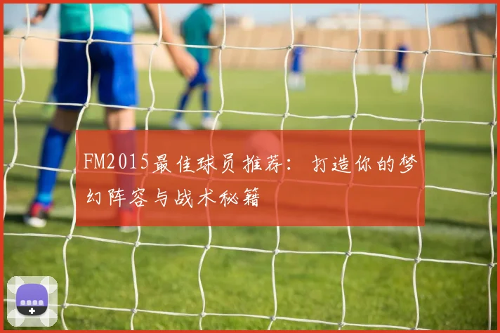 FM2015最佳球员推荐：打造你的梦幻阵容与战术秘籍