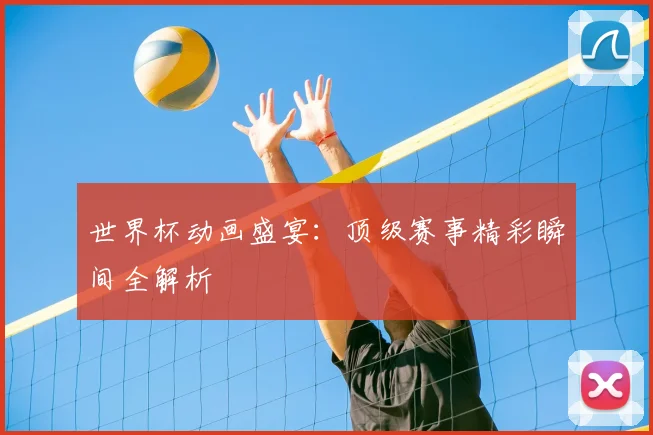 世界杯动画盛宴：顶级赛事精彩瞬间全解析