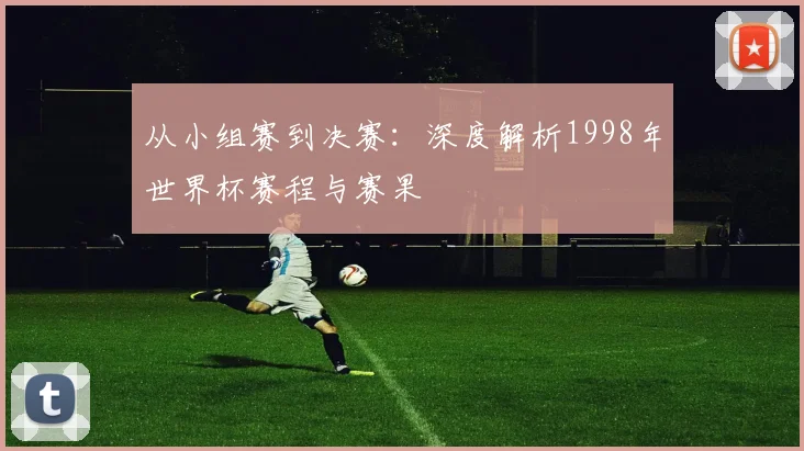 从小组赛到决赛:深度解析1998年世界杯赛程与赛果