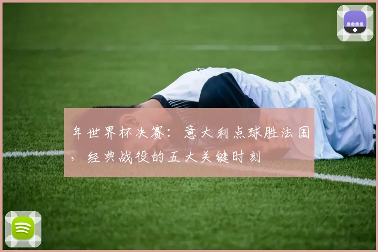 年世界杯决赛:意大利点球胜法国,经典战役的五大关键时刻
