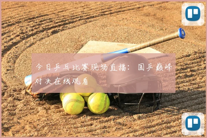 今日乒乓比赛现场直播:国乒巅峰对决在线观看